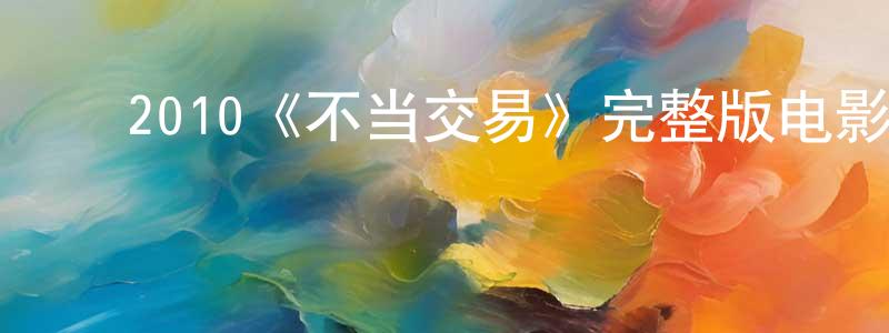 曾大海的动漫综艺大全,2010《不当交易》完整版电影/在线观看/百度云-美剧天堂